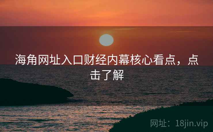 海角网址入口财经内幕核心看点，点击了解