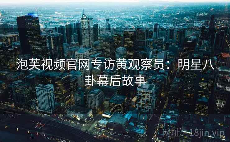 泡芙视频官网专访黄观察员：明星八卦幕后故事
