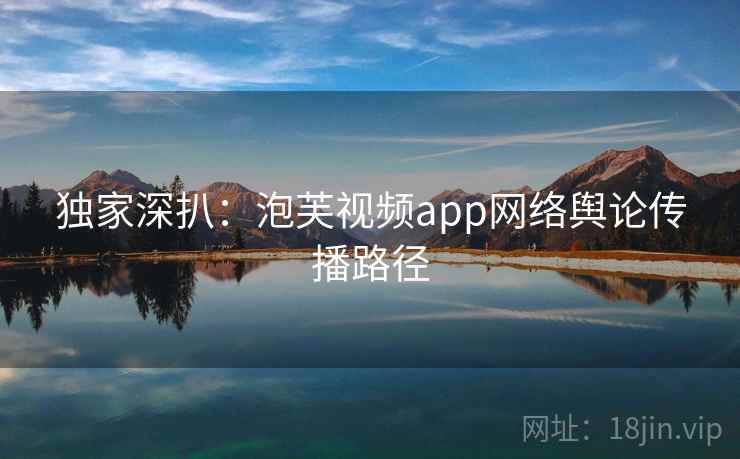 独家深扒：泡芙视频app网络舆论传播路径