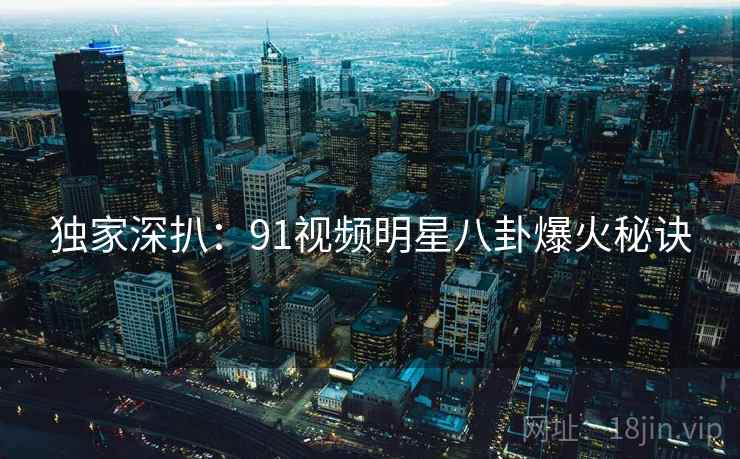 独家深扒：91视频明星八卦爆火秘诀