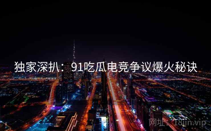 独家深扒：91吃瓜电竞争议爆火秘诀