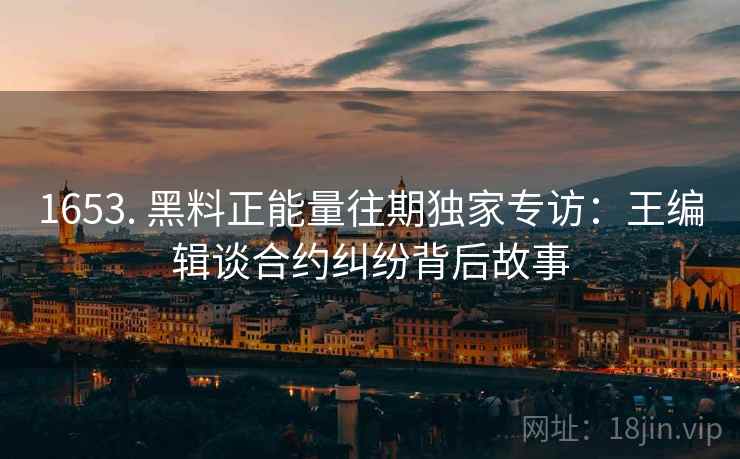 1653. 黑料正能量往期独家专访：王编辑谈合约纠纷背后故事