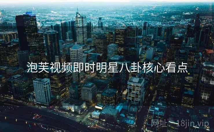 泡芙视频即时明星八卦核心看点