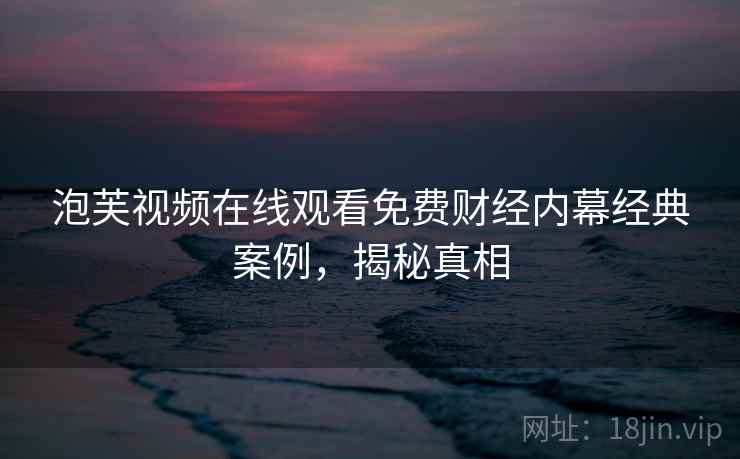 泡芙视频在线观看免费财经内幕经典案例，揭秘真相