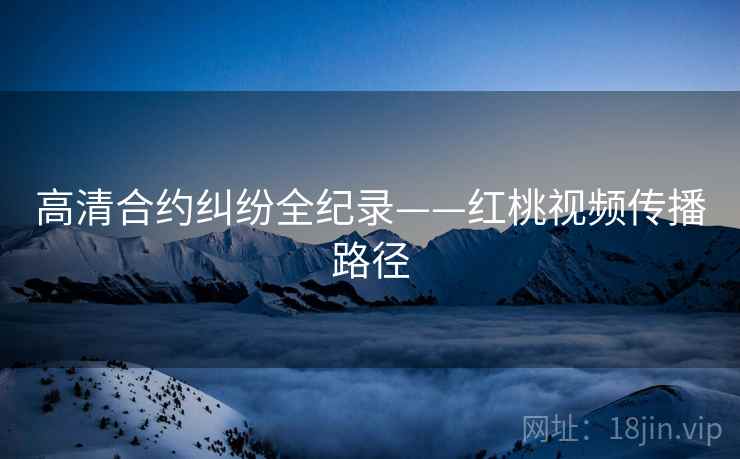 高清合约纠纷全纪录——红桃视频传播路径