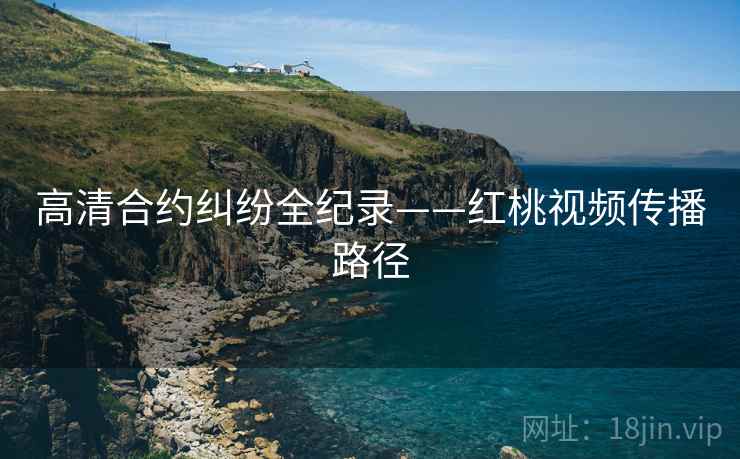 高清合约纠纷全纪录——红桃视频传播路径