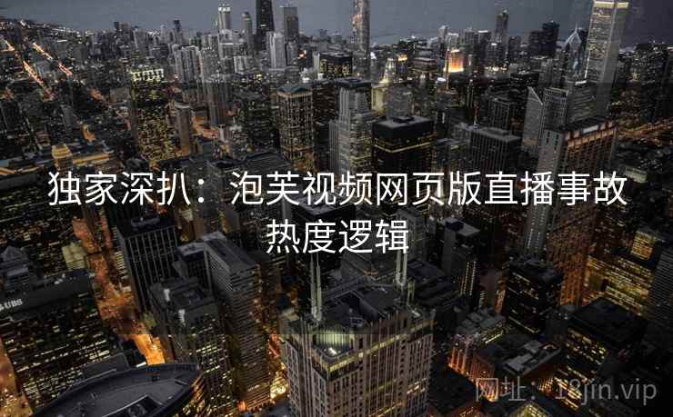 独家深扒：泡芙视频网页版直播事故热度逻辑