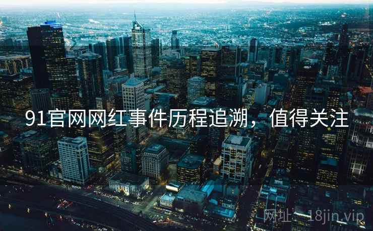 91官网网红事件历程追溯，值得关注