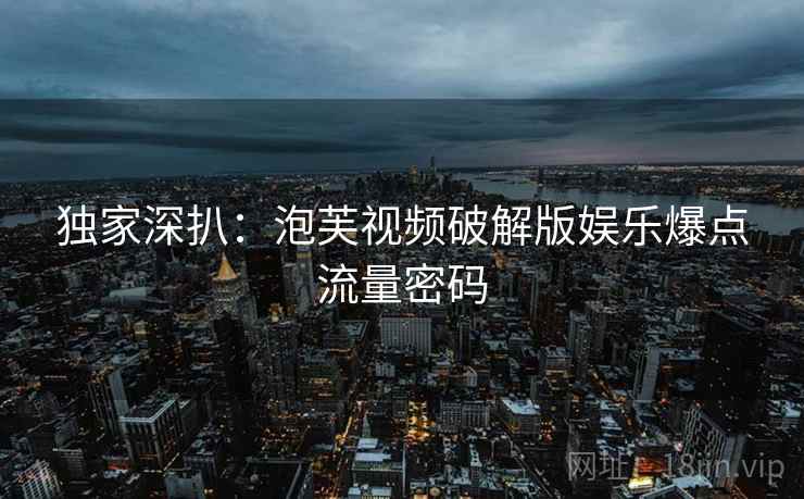 独家深扒：泡芙视频破解版娱乐爆点流量密码