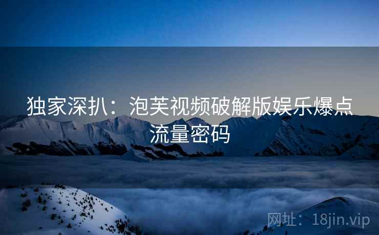 独家深扒：泡芙视频破解版娱乐爆点流量密码