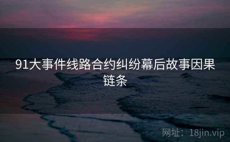 91大事件线路合约纠纷幕后故事因果链条