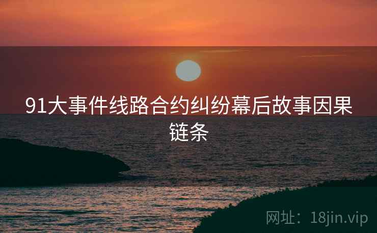 91大事件线路合约纠纷幕后故事因果链条