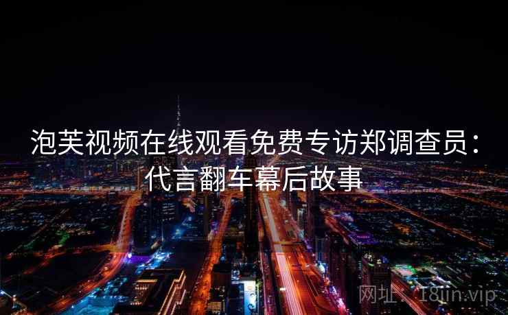 泡芙视频在线观看免费专访郑调查员：代言翻车幕后故事