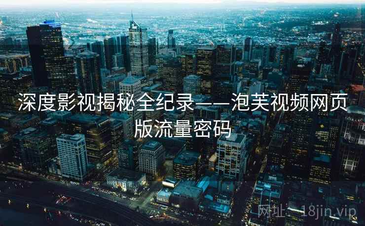 深度影视揭秘全纪录——泡芙视频网页版流量密码