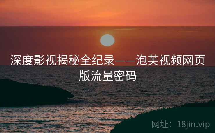 深度影视揭秘全纪录——泡芙视频网页版流量密码